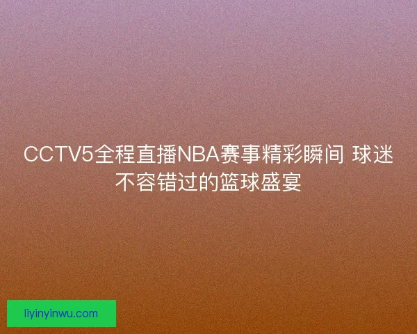 CCTV5全程直播NBA赛事精彩瞬间 球迷不容错过的篮球盛宴