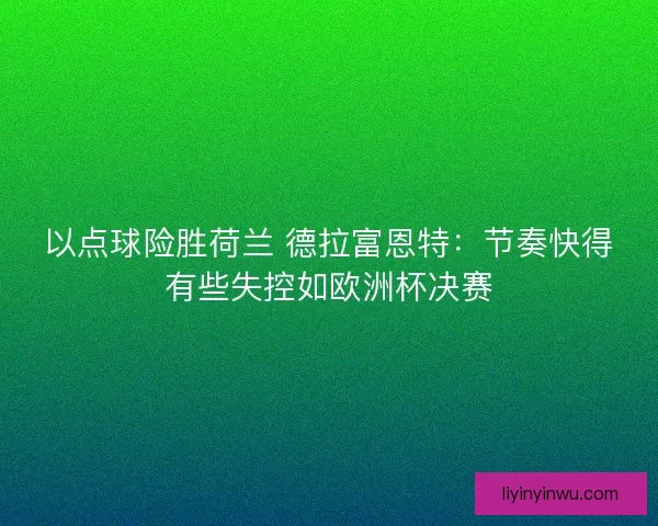 以点球险胜荷兰 德拉富恩特:节奏快得有些失控如欧洲杯决赛 以点球险胜荷兰 德拉富恩特:节奏快得有些失控如欧洲杯决赛