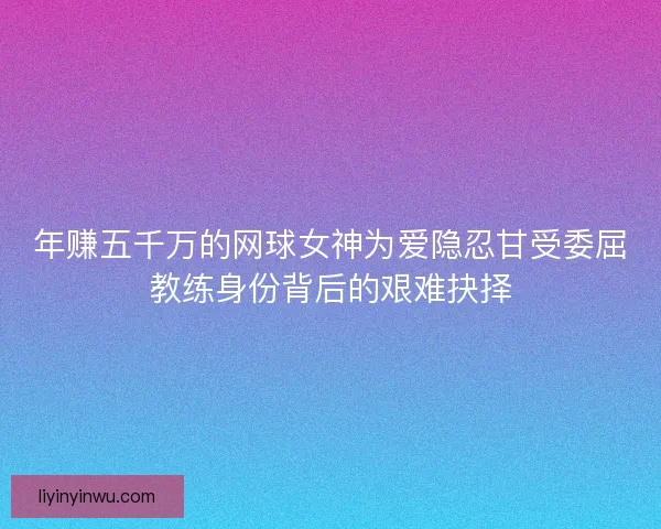 年赚五千万的网球女神为爱隐忍甘受委屈教练身份背后的艰难抉择