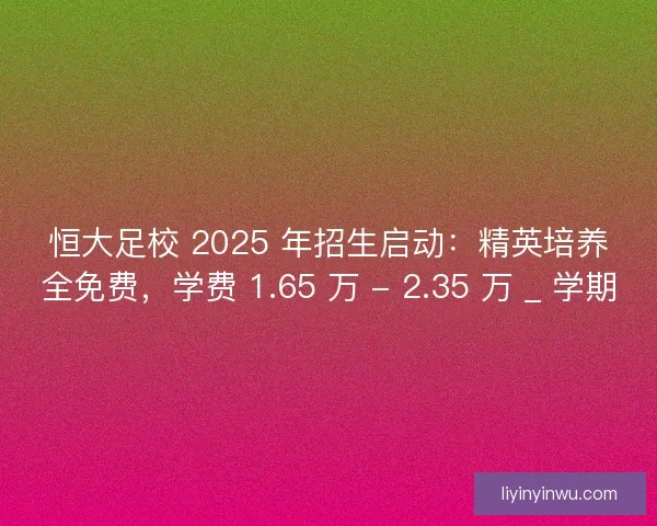 恒大足校 2025 年招生启动：精英培养全免费，学费 1.65 万 - 2.35 万 _ 学期