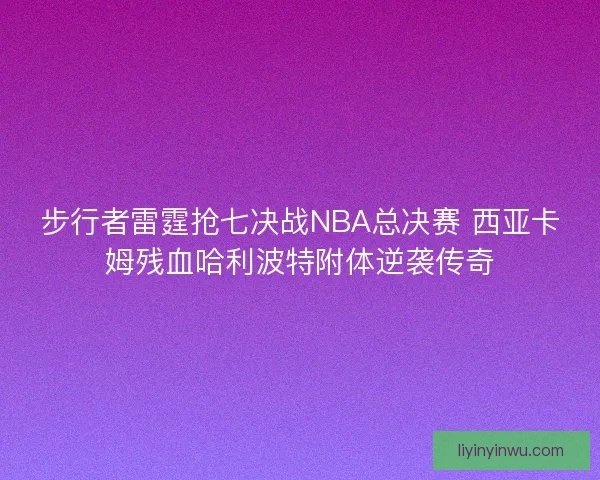 步行者雷霆抢七决战NBA总决赛 西亚卡姆残血哈利波特附体逆袭传奇