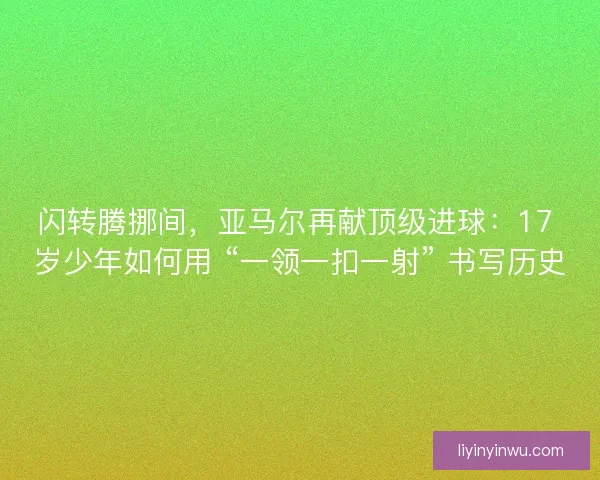 闪转腾挪间，亚马尔再献顶级进球：17 岁少年如何用 “一领一扣一射” 书写历史