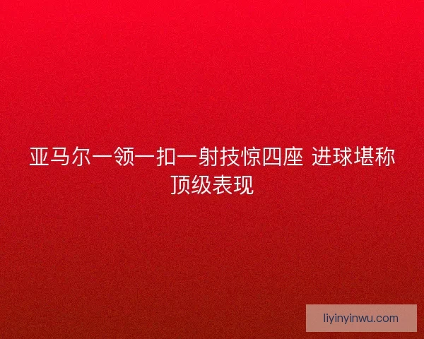 亚马尔一领一扣一射技惊四座 进球堪称顶级表现