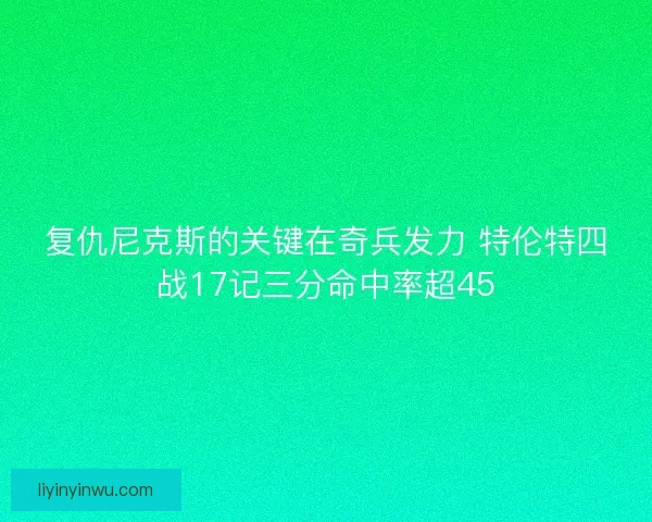 复仇尼克斯的关键在奇兵发力 特伦特四战17记三分命中率超45 复仇尼克斯的关键在奇兵发力 特伦特四战17记三分命中率超45
