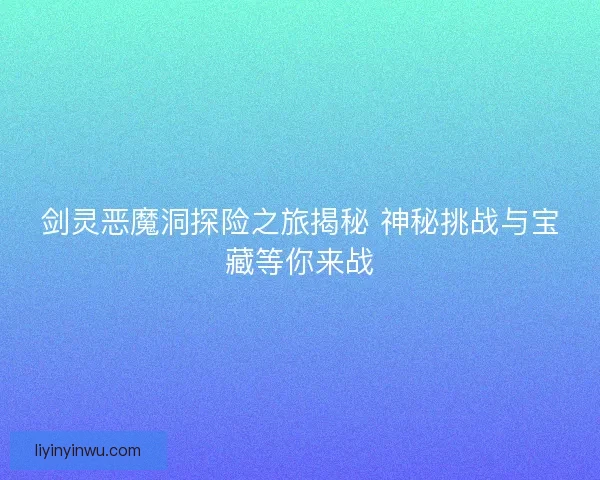 剑灵恶魔洞探险之旅揭秘 神秘挑战与宝藏等你来战