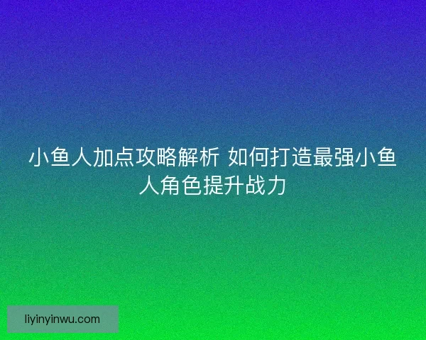 小鱼人加点攻略解析 如何打造最强小鱼人角色提升战力