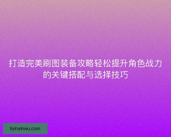 打造完美刷图装备攻略轻松提升角色战力的关键搭配与选择技巧
