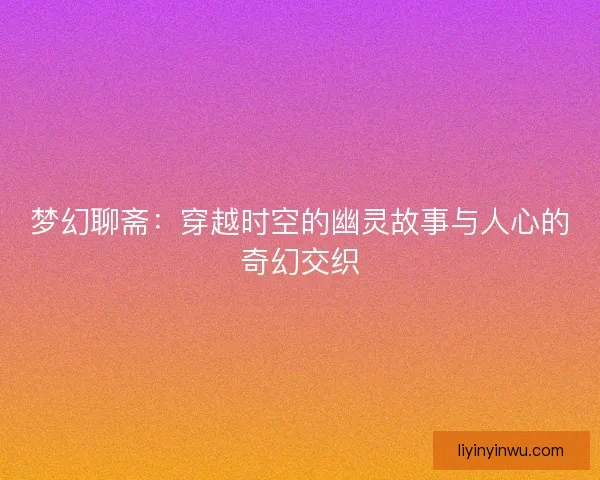 梦幻聊斋：穿越时空的幽灵故事与人心的奇幻交织