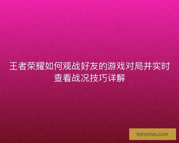 王者荣耀如何观战好友的游戏对局并实时查看战况技巧详解