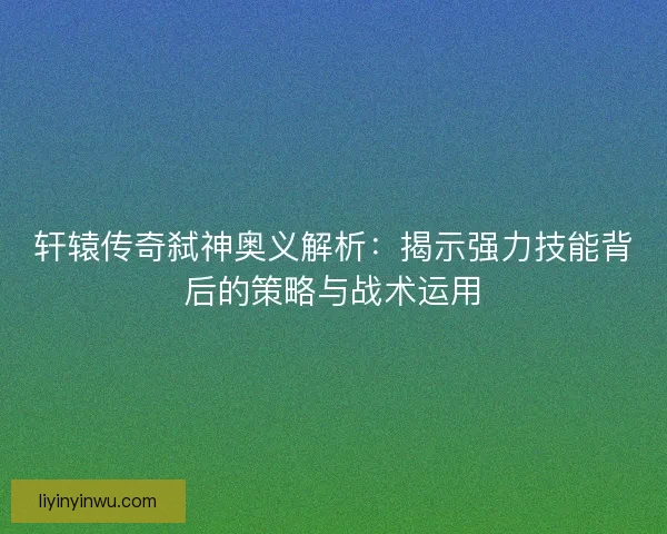 轩辕传奇弑神奥义解析：揭示强力技能背后的策略与战术运用