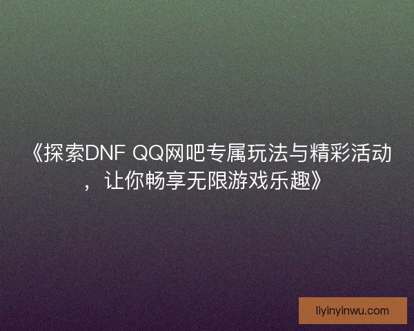 《探索DNF QQ网吧专属玩法与精彩活动,让你畅享无限游戏乐趣》 《探索DNF QQ网吧专属玩法与精彩活动,让你畅享无限游戏乐趣》