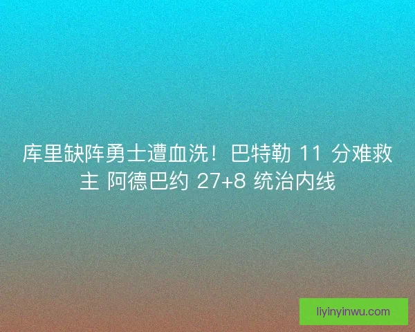 库里缺阵勇士遭血洗！巴特勒 11 分难救主 阿德巴约 27+8 统治内线