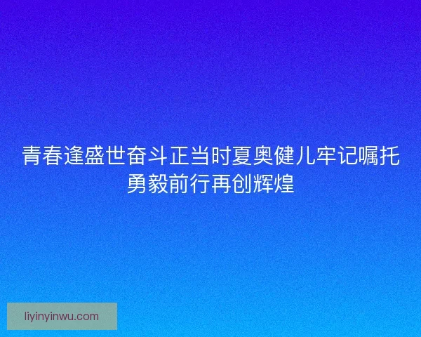 青春逢盛世奋斗正当时夏奥健儿牢记嘱托勇毅前行再创辉煌 青春逢盛世奋斗正当时夏奥健儿牢记嘱托勇毅前行再创辉煌