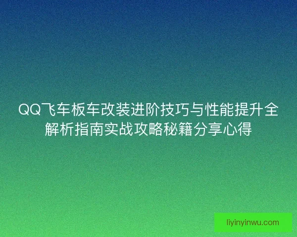QQ飞车板车改装进阶技巧与性能提升全解析指南实战攻略秘籍分享心得