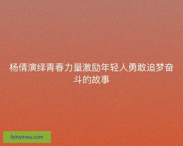 杨倩演绎青春力量激励年轻人勇敢追梦奋斗的故事