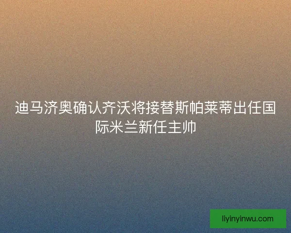 迪马济奥确认齐沃将接替斯帕莱蒂出任国际米兰新任主帅