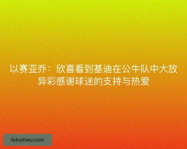 以赛亚乔：欣喜看到基迪在公牛队中大放异彩感谢球迷的支持与热爱