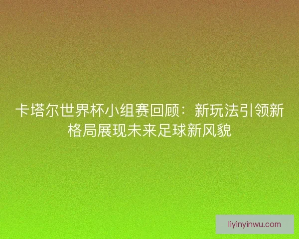 卡塔尔世界杯小组赛回顾：新玩法引领新格局展现未来足球新风貌