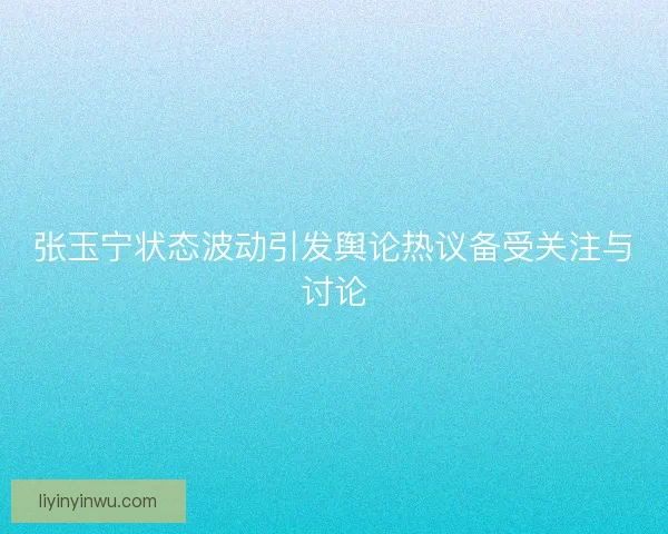 张玉宁状态波动引发舆论热议备受关注与讨论