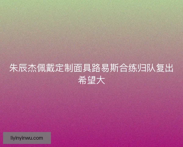 朱辰杰佩戴定制面具路易斯合练归队复出希望大