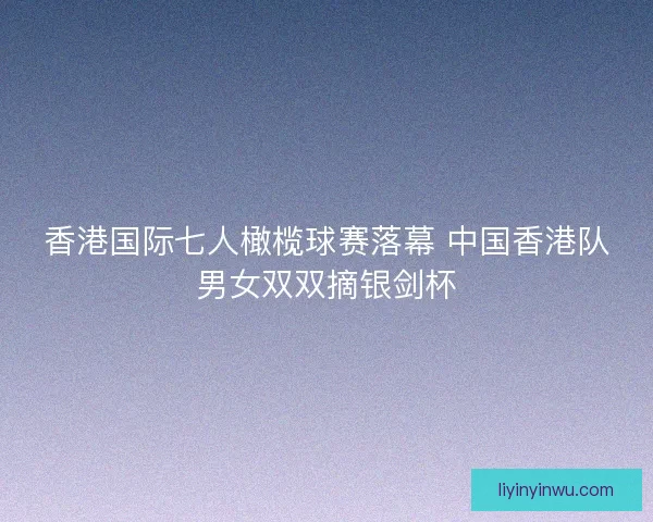 香港国际七人橄榄球赛落幕 中国香港队男女双双摘银剑杯