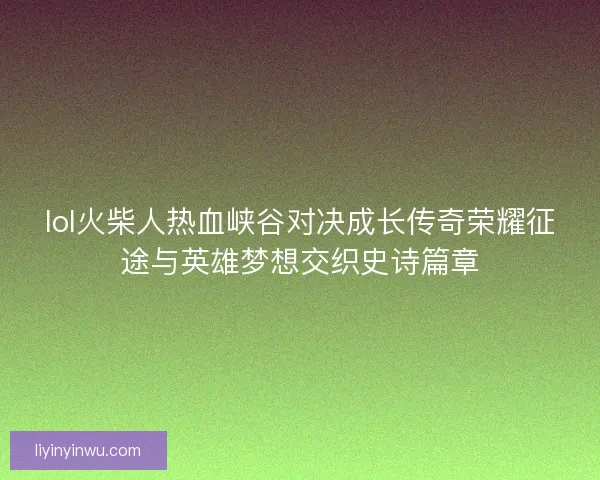 lol火柴人热血峡谷对决成长传奇荣耀征途与英雄梦想交织史诗篇章 lol火柴人热血峡谷对决成长传奇荣耀征途与英雄梦想交织史诗篇章