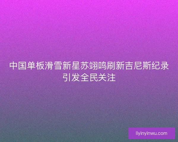 中国单板滑雪新星苏翊鸣刷新吉尼斯纪录引发全民关注
