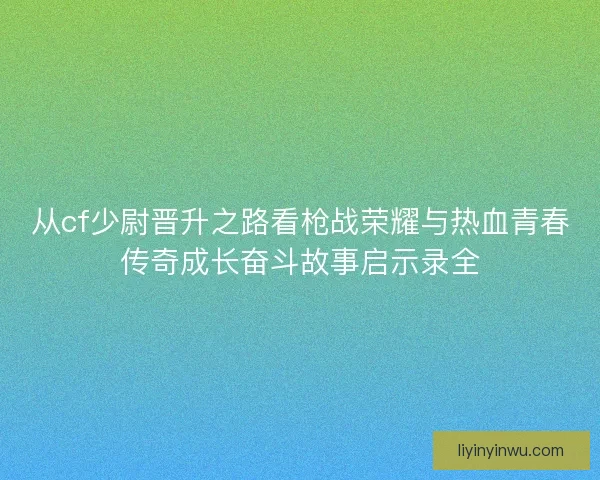从cf少尉晋升之路看枪战荣耀与热血青春传奇成长奋斗故事启示录全