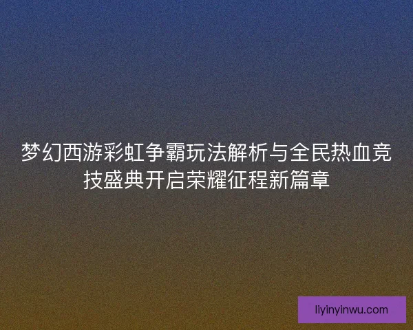 梦幻西游彩虹争霸玩法解析与全民热血竞技盛典开启荣耀征程新篇章