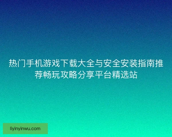 热门手机游戏下载大全与安全安装指南推荐畅玩攻略分享平台精选站