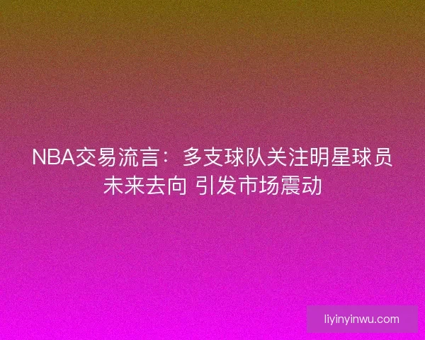 NBA交易流言:多支球队关注明星球员未来去向 引发市场震动 NBA交易流言:多支球队关注明星球员未来去向 引发市场震动
