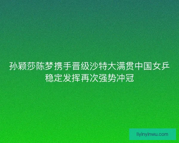 孙颖莎陈梦携手晋级沙特大满贯中国女乒稳定发挥再次强势冲冠