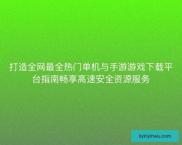 打造全网最全热门单机与手游游戏下载平台指南畅享高速安全资源服务
