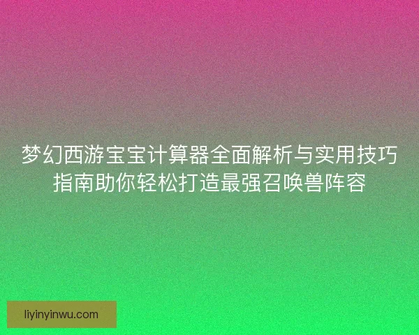 梦幻西游宝宝计算器全面解析与实用技巧指南助你轻松打造最强召唤兽阵容
