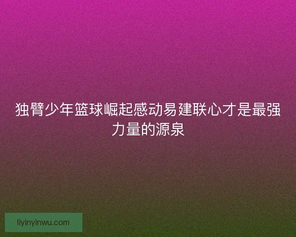 独臂少年篮球崛起感动易建联心才是最强力量的源泉