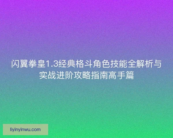 闪翼拳皇1.3经典格斗角色技能全解析与实战进阶攻略指南高手篇 闪翼拳皇1.3经典格斗角色技能全解析与实战进阶攻略指南高手篇