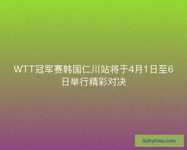 WTT冠军赛韩国仁川站将于4月1日至6日举行精彩对决