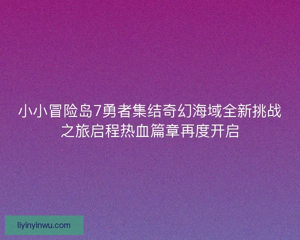 小小冒险岛7勇者集结奇幻海域全新挑战之旅启程热血篇章再度开启