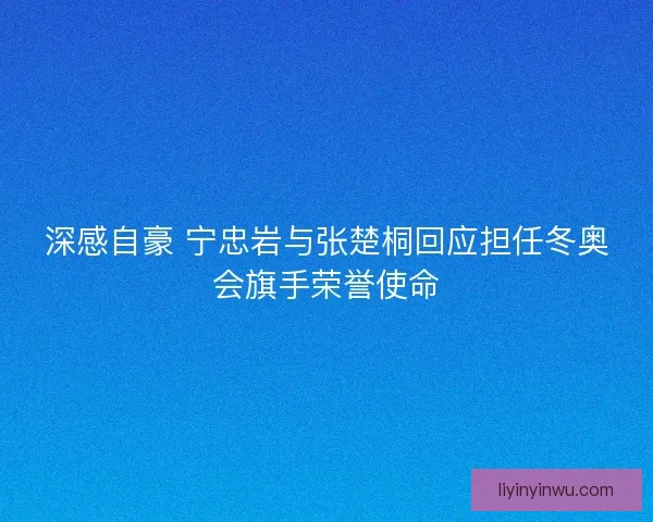 深感自豪 宁忠岩与张楚桐回应担任冬奥会旗手荣誉使命 深感自豪 宁忠岩与张楚桐回应担任冬奥会旗手荣誉使命