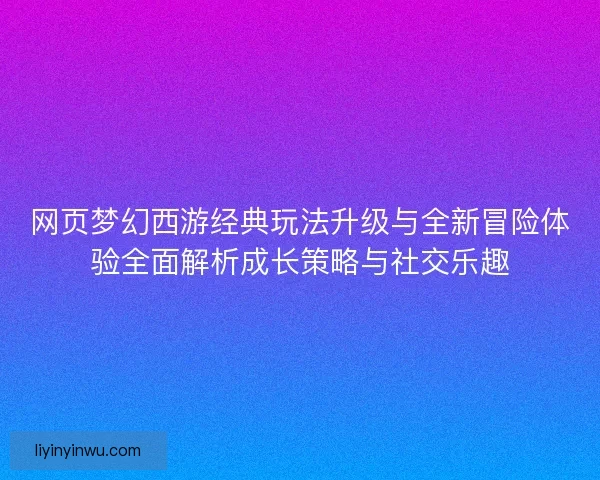网页梦幻西游经典玩法升级与全新冒险体验全面解析成长策略与社交乐趣 网页梦幻西游经典玩法升级与全新冒险体验全面解析成长策略与社交乐趣