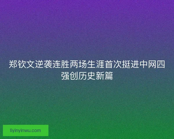郑钦文逆袭连胜两场生涯首次挺进中网四强创历史新篇