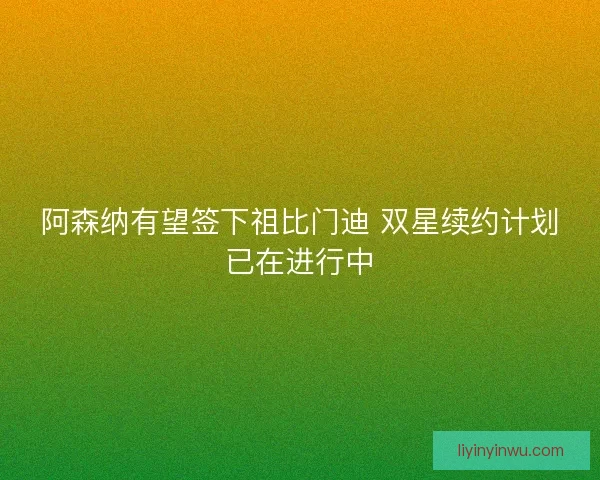 阿森纳有望签下祖比门迪 双星续约计划已在进行中 阿森纳有望签下祖比门迪 双星续约计划已在进行中