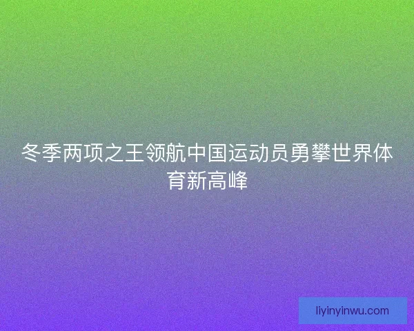 冬季两项之王领航中国运动员勇攀世界体育新高峰 冬季两项之王领航中国运动员勇攀世界体育新高峰