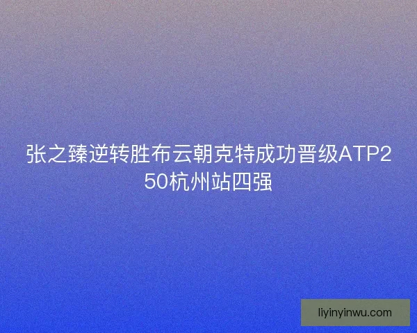 张之臻逆转胜布云朝克特成功晋级ATP250杭州站四强 张之臻逆转胜布云朝克特成功晋级ATP250杭州站四强