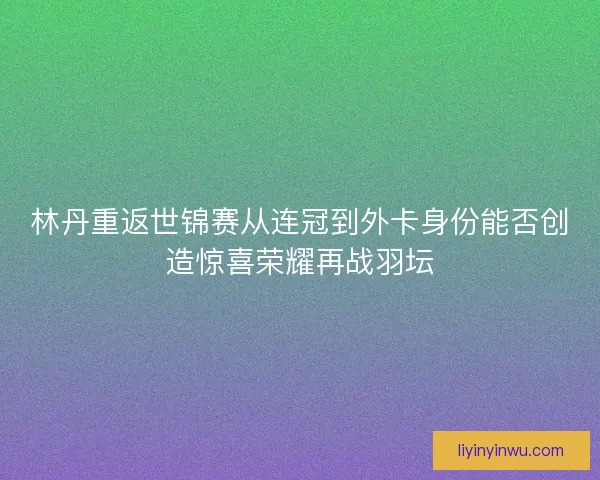 林丹重返世锦赛从连冠到外卡身份能否创造惊喜荣耀再战羽坛 林丹重返世锦赛从连冠到外卡身份能否创造惊喜荣耀再战羽坛