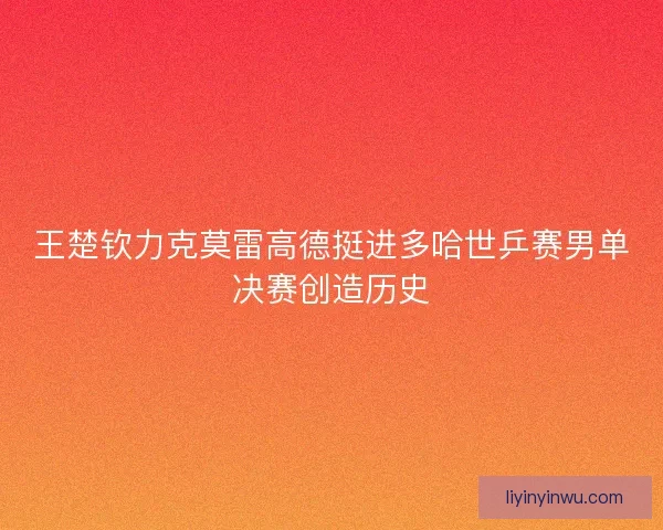 王楚钦力克莫雷高德挺进多哈世乒赛男单决赛创造历史 王楚钦力克莫雷高德挺进多哈世乒赛男单决赛创造历史