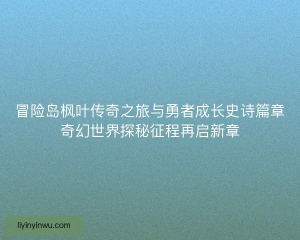 冒险岛枫叶传奇之旅与勇者成长史诗篇章奇幻世界探秘征程再启新章