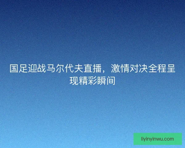 国足迎战马尔代夫直播，激情对决全程呈现精彩瞬间