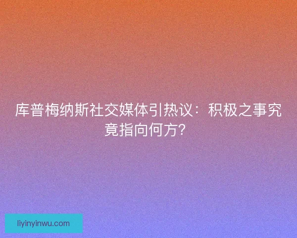 库普梅纳斯社交媒体引热议：积极之事究竟指向何方？