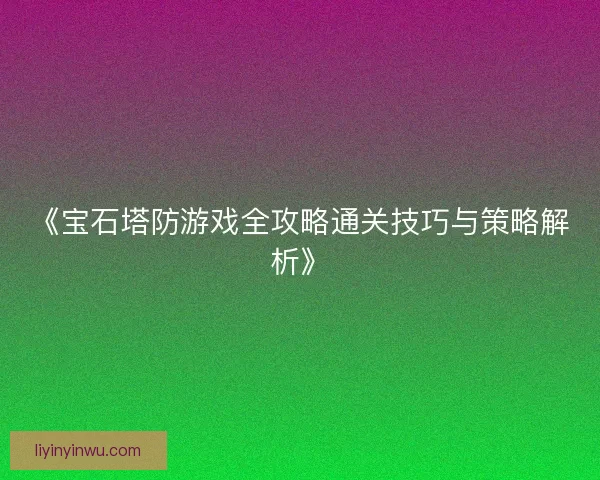 《宝石塔防游戏全攻略通关技巧与策略解析》 《宝石塔防游戏全攻略通关技巧与策略解析》